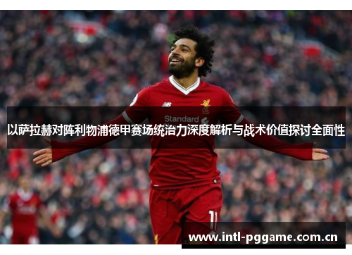 以萨拉赫对阵利物浦德甲赛场统治力深度解析与战术价值探讨全面性 以萨拉赫对阵利物浦德甲赛场统治力深度解析与战术价值探讨全面性